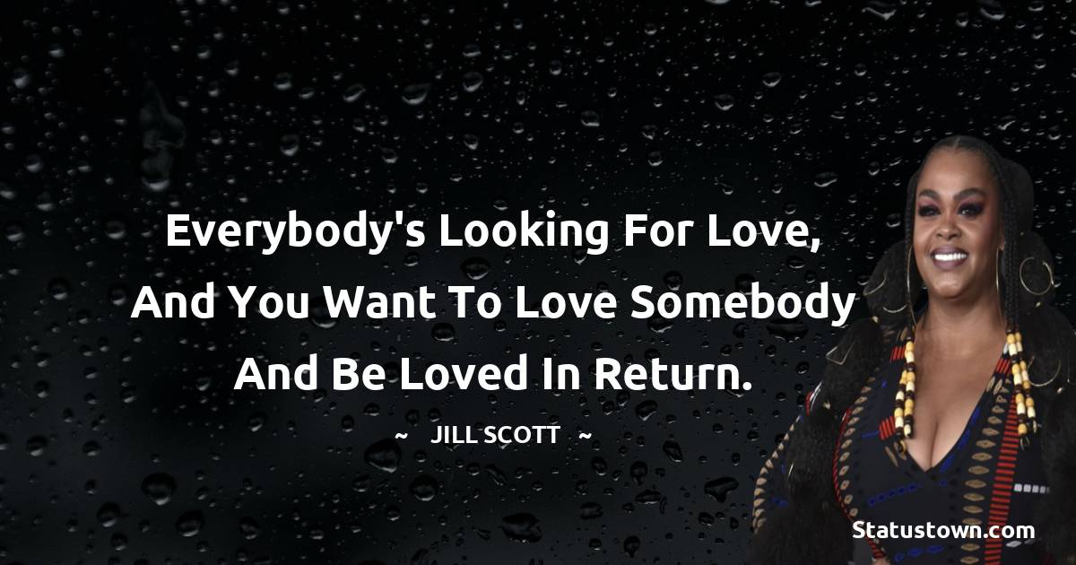 Jill Scott Quotes - Everybody's looking for love, and you want to love somebody and be loved in return.